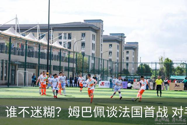 谁不迷糊？姆巴佩谈法国首战 对手是不是非洲杯冠军？